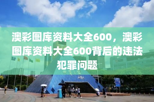 澳彩圖庫(kù)資料大全600，澳彩圖庫(kù)資料大全600背后的違法犯罪問(wèn)題