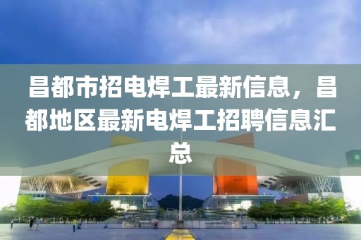 昌都市招電焊工最新信息，昌都地區(qū)最新電焊工招聘信息匯總