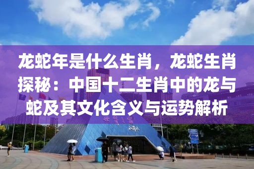 龍蛇年是什么生肖，龍蛇生肖探秘：中國十二生肖中的龍與蛇及其文化含義與運(yùn)勢解析