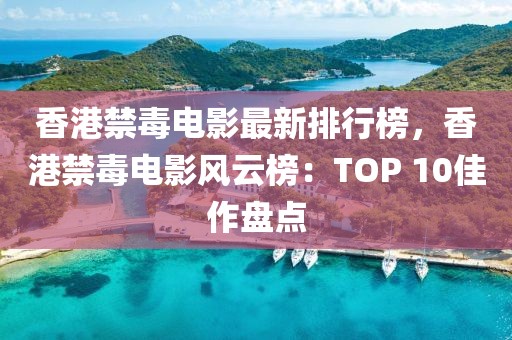 香港禁毒電影最新排行榜，香港禁毒電影風(fēng)云榜：TOP 10佳作盤點(diǎn)