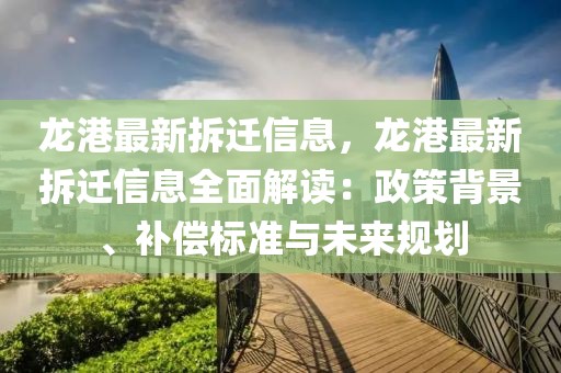 龍港最新拆遷信息，龍港最新拆遷信息全面解讀：政策背景、補償標(biāo)準(zhǔn)與未來規(guī)劃