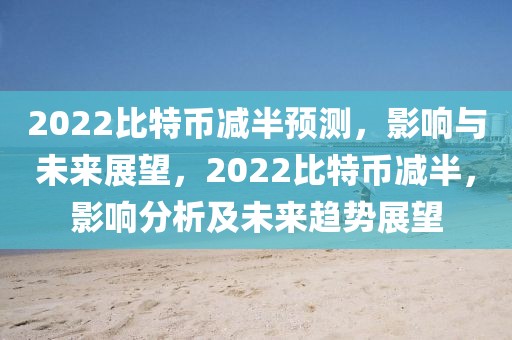 2022比特幣減半預測，影響與未來展望，2022比特幣減半，影響分析及未來趨勢展望