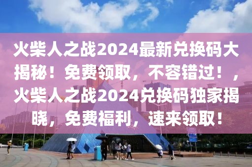 火柴人之戰(zhàn)2024最新兌換碼大揭秘！免費(fèi)領(lǐng)取，不容錯(cuò)過！，火柴人之戰(zhàn)2024兌換碼獨(dú)家揭曉，免費(fèi)福利，速來領(lǐng)??！