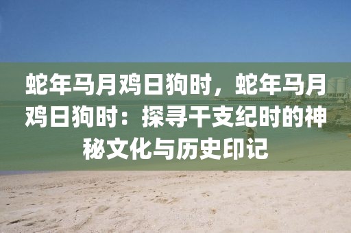 蛇年馬月雞日狗時(shí)，蛇年馬月雞日狗時(shí)：探尋干支紀(jì)時(shí)的神秘文化與歷史印記