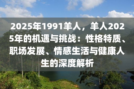 2025年1991羊人，羊人2025年的機(jī)遇與挑戰(zhàn)：性格特質(zhì)、職場(chǎng)發(fā)展、情感生活與健康人生的深度解析