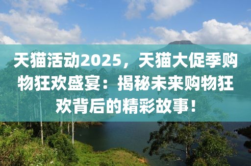 天貓活動2025，天貓大促季購物狂歡盛宴：揭秘未來購物狂歡背后的精彩故事！