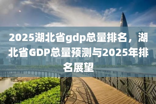 2025湖北省gdp總量排名，湖北省GDP總量預(yù)測與2025年排名展望