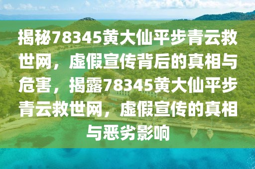 揭秘78345黃大仙平步青云救世網(wǎng)，虛假宣傳背后的真相與危害，揭露78345黃大仙平步青云救世網(wǎng)，虛假宣傳的真相與惡劣影響