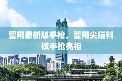 警用最新版手槍，警用尖端科技手槍亮相