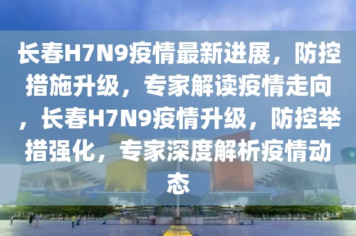 長(zhǎng)春H7N9疫情最新進(jìn)展，防控措施升級(jí)，專家解讀疫情走向，長(zhǎng)春H7N9疫情升級(jí)，防控舉措強(qiáng)化，專家深度解析疫情動(dòng)態(tài)