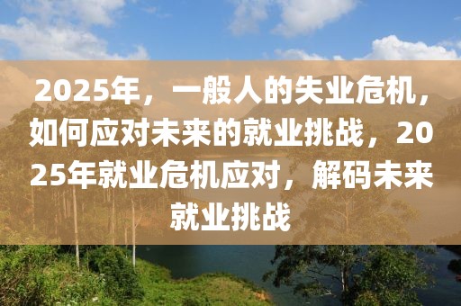 2025年，一般人的失業(yè)危機(jī)，如何應(yīng)對(duì)未來的就業(yè)挑戰(zhàn)，2025年就業(yè)危機(jī)應(yīng)對(duì)，解碼未來就業(yè)挑戰(zhàn)