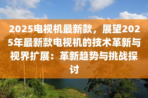 2025電視機(jī)最新款，展望2025年最新款電視機(jī)的技術(shù)革新與視界擴(kuò)展：革新趨勢與挑戰(zhàn)探討