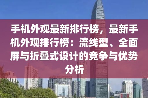 手機外觀最新排行榜，最新手機外觀排行榜：流線型、全面屏與折疊式設計的競爭與優(yōu)勢分析