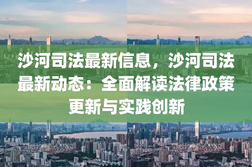 沙河司法最新信息，沙河司法最新動態(tài)：全面解讀法律政策更新與實踐創(chuàng)新