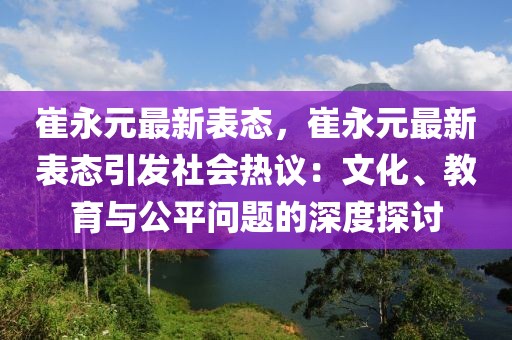 崔永元最新表態(tài)，崔永元最新表態(tài)引發(fā)社會(huì)熱議：文化、教育與公平問(wèn)題的深度探討