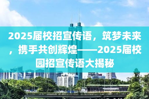 2025屆校招宣傳語，筑夢未來，攜手共創(chuàng)輝煌——2025屆校園招宣傳語大揭秘