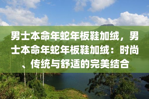 男士本命年蛇年板鞋加絨，男士本命年蛇年板鞋加絨：時(shí)尚、傳統(tǒng)與舒適的完美結(jié)合