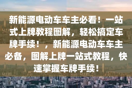 新能源電動(dòng)車車主必看！一站式上牌教程圖解，輕松搞定車牌手續(xù)！，新能源電動(dòng)車車主必備，圖解上牌一站式教程，快速掌握車牌手續(xù)！