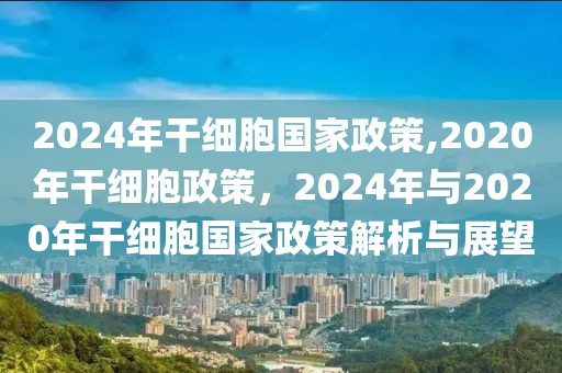 2024年干細胞國家政策,2020年干細胞政策，2024年與2020年干細胞國家政策解析與展望