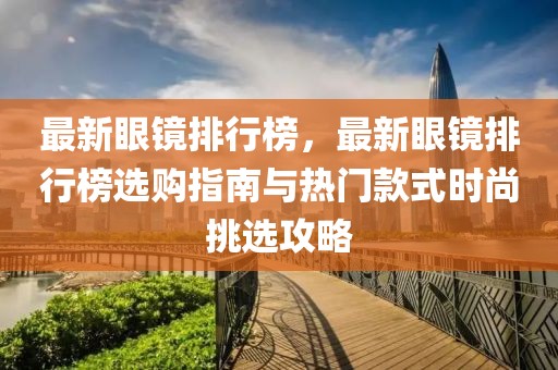 最新眼鏡排行榜，最新眼鏡排行榜選購指南與熱門款式時尚挑選攻略