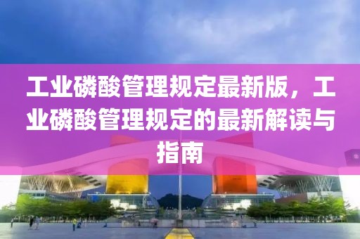 工業(yè)磷酸管理規(guī)定最新版，工業(yè)磷酸管理規(guī)定的最新解讀與指南