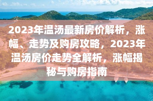 2023年溫湯最新房價解析，漲幅、走勢及購房攻略，2023年溫湯房價走勢全解析，漲幅揭秘與購房指南