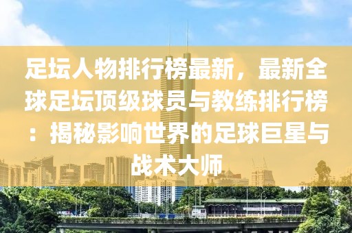 足壇人物排行榜最新，最新全球足壇頂級球員與教練排行榜：揭秘影響世界的足球巨星與戰(zhàn)術大師