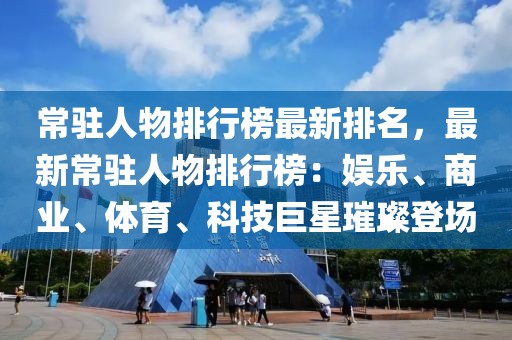 常駐人物排行榜最新排名，最新常駐人物排行榜：娛樂、商業(yè)、體育、科技巨星璀璨登場