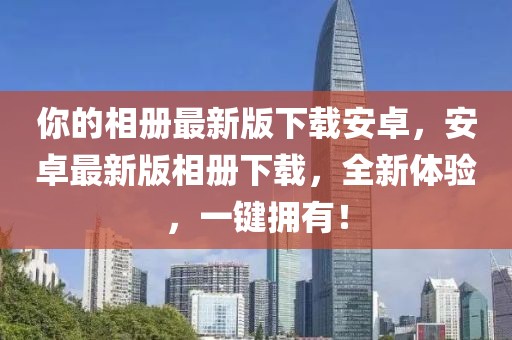 你的相冊(cè)最新版下載安卓，安卓最新版相冊(cè)下載，全新體驗(yàn)，一鍵擁有！