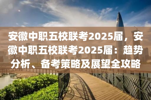 安徽中職五校聯(lián)考2025屆，安徽中職五校聯(lián)考2025屆：趨勢(shì)分析、備考策略及展望全攻略