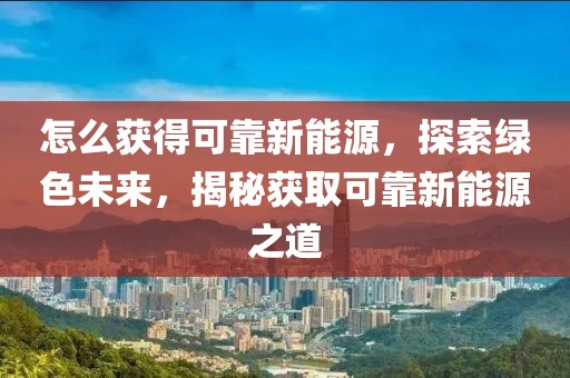 怎么獲得可靠新能源，探索綠色未來，揭秘獲取可靠新能源之道