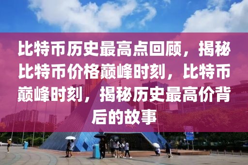 比特幣歷史最高點回顧，揭秘比特幣價格巔峰時刻，比特幣巔峰時刻，揭秘歷史最高價背后的故事