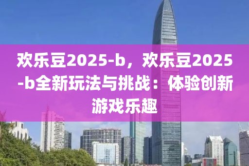 歡樂豆2025-b，歡樂豆2025-b全新玩法與挑戰(zhàn)：體驗創(chuàng)新游戲樂趣