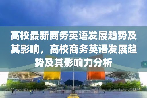 高校最新商務(wù)英語發(fā)展趨勢及其影響，高校商務(wù)英語發(fā)展趨勢及其影響力分析