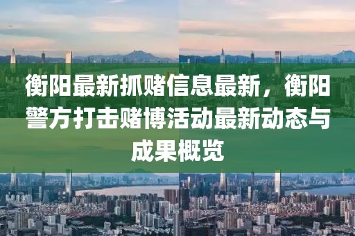 衡陽最新抓賭信息最新，衡陽警方打擊賭博活動最新動態(tài)與成果概覽