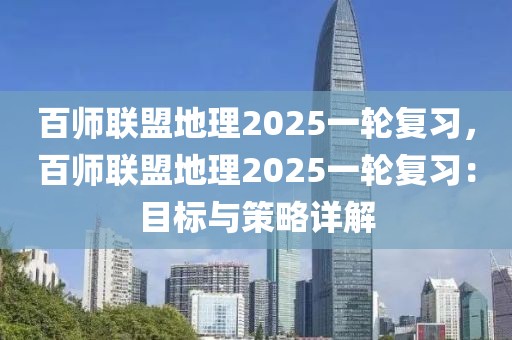 百師聯(lián)盟地理2025一輪復(fù)習(xí)，百師聯(lián)盟地理2025一輪復(fù)習(xí)：目標(biāo)與策略詳解