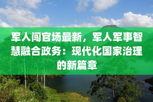 軍人闖官場最新，軍人軍事智慧融合政務(wù)：現(xiàn)代化國家治理的新篇章