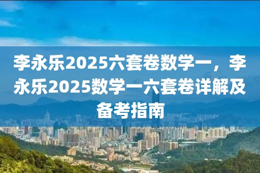 李永樂2025六套卷數(shù)學(xué)一，李永樂2025數(shù)學(xué)一六套卷詳解及備考指南