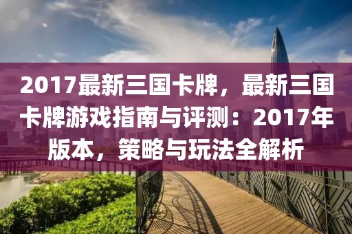 2017最新三國卡牌，最新三國卡牌游戲指南與評測：2017年版本，策略與玩法全解析