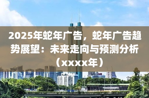 2025年蛇年廣告，蛇年廣告趨勢展望：未來走向與預測分析（xxxx年）