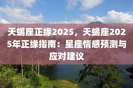 天蝎座正緣2025，天蝎座2025年正緣指南：星座情感預(yù)測與應(yīng)對建議