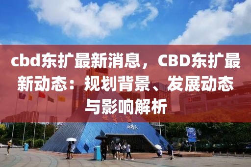 cbd東擴最新消息，CBD東擴最新動態(tài)：規(guī)劃背景、發(fā)展動態(tài)與影響解析