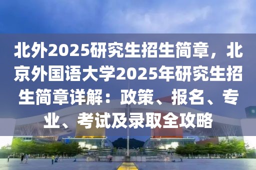 北外2025研究生招生簡章，北京外國語大學(xué)2025年研究生招生簡章詳解：政策、報(bào)名、專業(yè)、考試及錄取全攻略