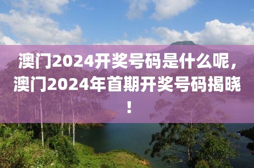 澳門2024開獎(jiǎng)號(hào)碼是什么呢，澳門2024年首期開獎(jiǎng)號(hào)碼揭曉！