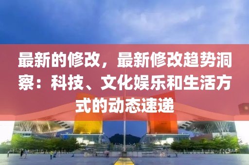 最新的修改，最新修改趨勢(shì)洞察：科技、文化娛樂和生活方式的動(dòng)態(tài)速遞