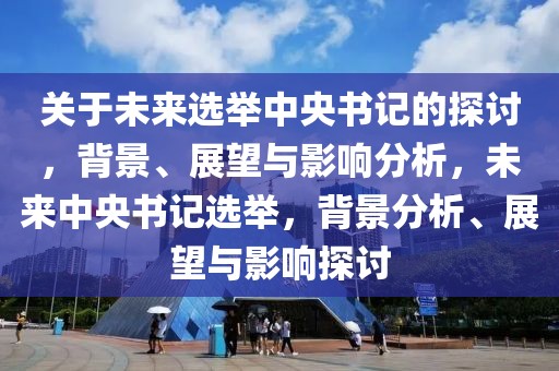 關(guān)于未來選舉中央書記的探討，背景、展望與影響分析，未來中央書記選舉，背景分析、展望與影響探討