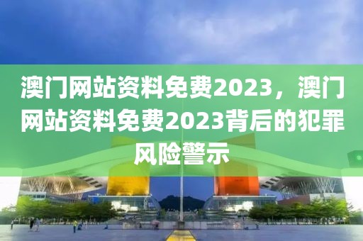 澳門(mén)網(wǎng)站資料免費(fèi)2023，澳門(mén)網(wǎng)站資料免費(fèi)2023背后的犯罪風(fēng)險(xiǎn)警示