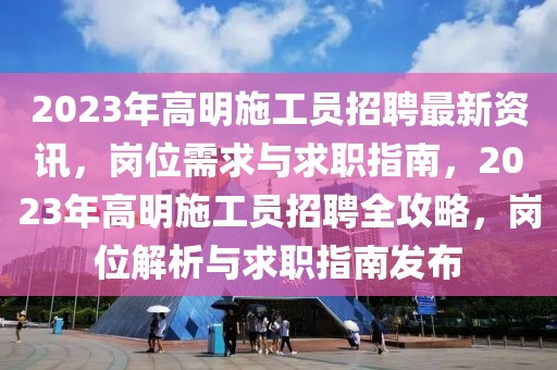 2023年高明施工員招聘最新資訊，崗位需求與求職指南，2023年高明施工員招聘全攻略，崗位解析與求職指南發(fā)布