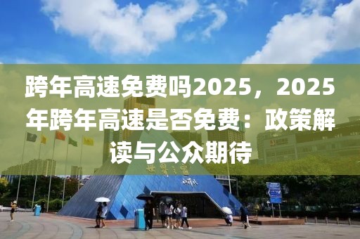 跨年高速免費(fèi)嗎2025，2025年跨年高速是否免費(fèi)：政策解讀與公眾期待