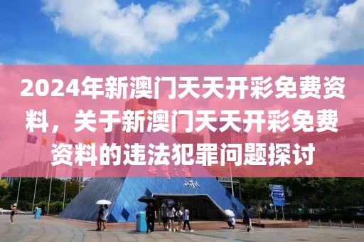 2024年新澳門天天開彩免費(fèi)資料，關(guān)于新澳門天天開彩免費(fèi)資料的違法犯罪問題探討